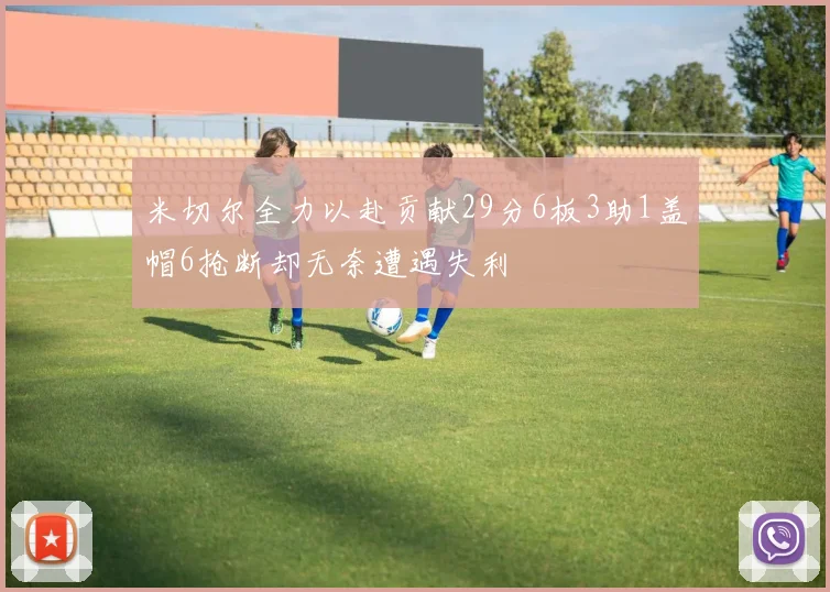 米切尔全力以赴贡献29分6板3助1盖帽6抢断却无奈遭遇失利
