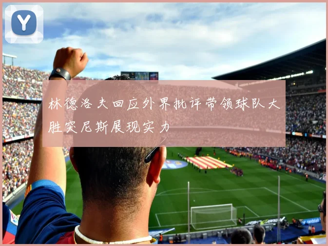 林德洛夫回应外界批评带领球队大胜突尼斯展现实力