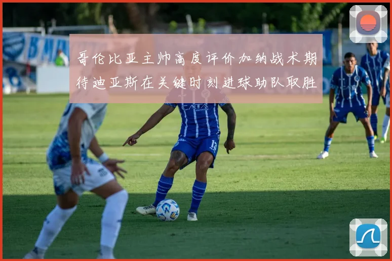 哥伦比亚主帅高度评价加纳战术期待迪亚斯在关键时刻进球助队取胜