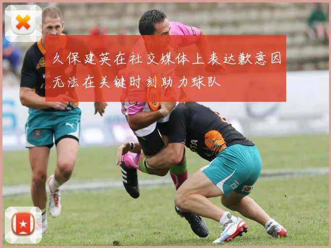久保建英在社交媒体上表达歉意因无法在关键时刻助力球队