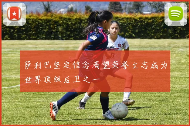 萨利巴坚定信念渴望荣誉立志成为世界顶级后卫之一