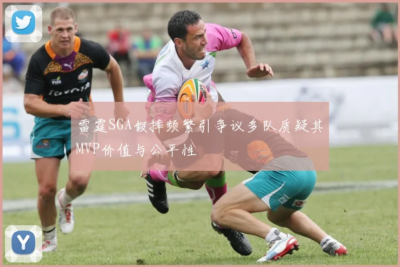 雷霆SGA假摔频繁引争议多队质疑其MVP价值与公平性
