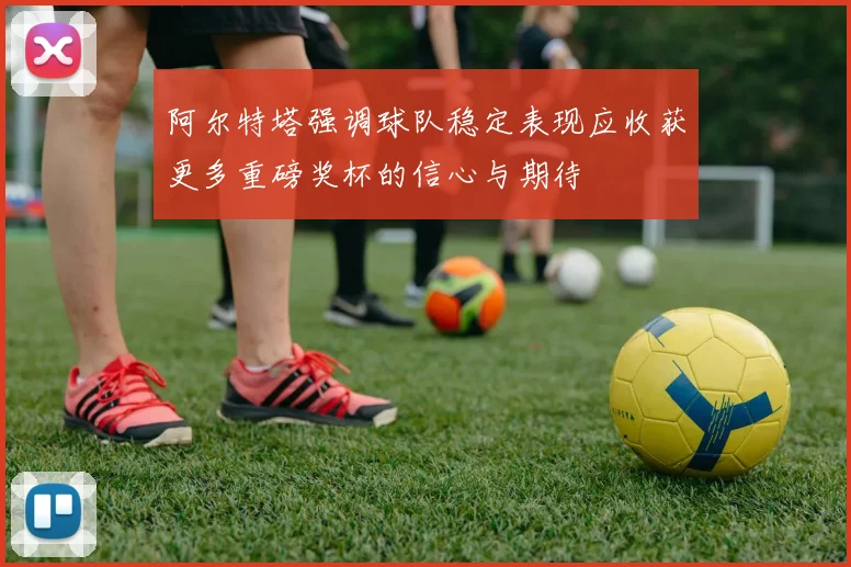 阿尔特塔强调球队稳定表现应收获更多重磅奖杯的信心与期待