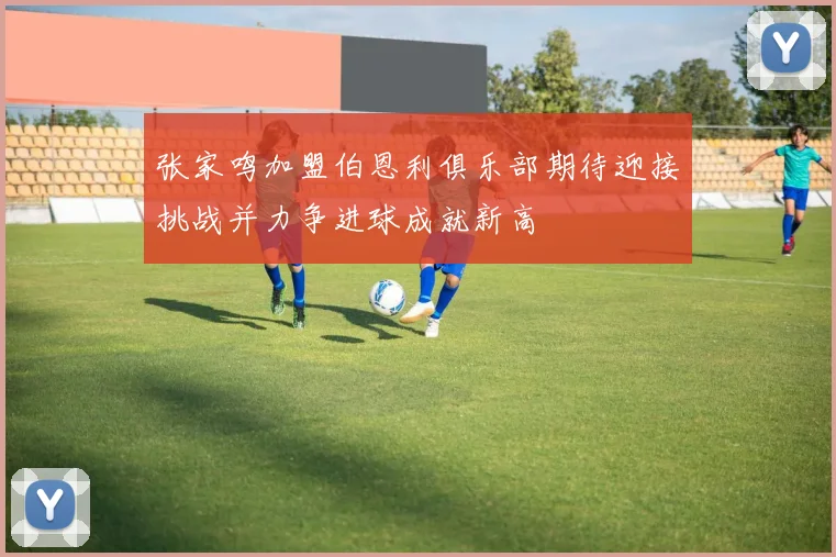 张家鸣加盟伯恩利俱乐部期待迎接挑战并力争进球成就新高