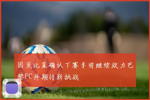 因莫比莱确认下赛季将继续效力巴黎FC并期待新挑战