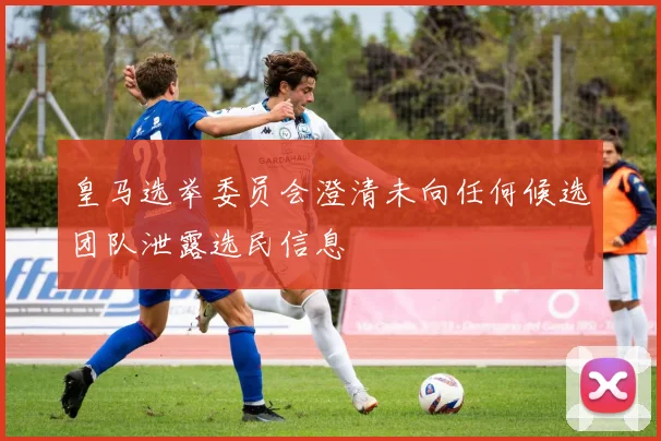 皇马选举委员会澄清未向任何候选团队泄露选民信息